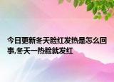 今日更新冬天脸红发热是怎么回事,冬天一热脸就发红