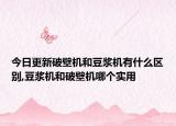 今日更新破壁机和豆浆机有什么区别,豆浆机和破壁机哪个实用