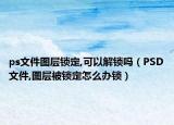 ps文件图层锁定,可以解锁吗（PSD文件,图层被锁定怎么办锁）