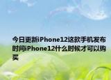 今日更新iPhone12这款手机发布时间iPhone12什么时候才可以购买