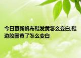 今日更新帆布鞋发黄怎么变白,鞋边胶圈黄了怎么变白