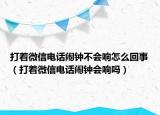打着微信电话闹钟不会响怎么回事（打着微信电话闹钟会响吗）