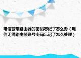 电信宽带路由器的密码忘记了怎么办（电信无线路由器账号密码忘记了怎么处理）