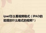 ipad怎么看视频格式（IPAD的能播放什么格式的视频?）
