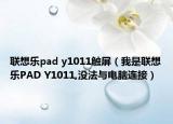 联想乐pad y1011触屏（我是联想乐PAD Y1011,没法与电脑连接）