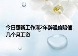 今日更新工作满2年辞退的赔偿几个月工资