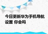 今日更新华为手机导航设置 你会吗