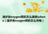漫步者oxygen耳机怎么连接iphone（漫步者oxygen耳机怎么充电）