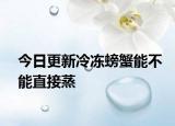 今日更新冷冻螃蟹能不能直接蒸