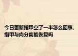 今日更新指甲空了一半怎么回事,指甲与肉分离能恢复吗