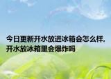 今日更新开水放进冰箱会怎么样,开水放冰箱里会爆炸吗