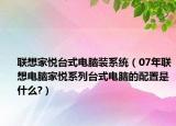 联想家悦台式电脑装系统（07年联想电脑家悦系列台式电脑的配置是什么?）
