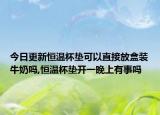 今日更新恒温杯垫可以直接放盒装牛奶吗,恒温杯垫开一晚上有事吗