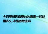 今日更新风扇里的冰晶是一般能用多久,冰晶有危害吗