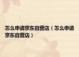 怎么申请京东自营店（怎么申请京东自营店）