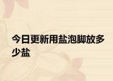 今日更新用盐泡脚放多少盐