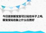 今日更新暖宝宝可以贴在袜子上吗,暖宝宝贴在脚上什么位置好