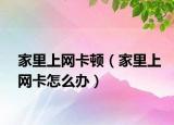 家里上网卡顿（家里上网卡怎么办）