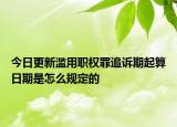 今日更新滥用职权罪追诉期起算日期是怎么规定的
