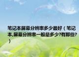 笔记本屏幕分辨率多少最好（笔记本,屏幕分辨率一般是多少?有那些?）