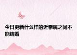 今日更新什么样的近亲属之间不能结婚
