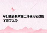 今日更新我家的土地使用证过期了要怎么办