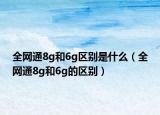 全网通8g和6g区别是什么（全网通8g和6g的区别）