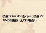技嘉z77m d3h配cpu（技嘉 Z77P-D3搭配什么CPU最好）