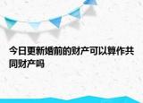 今日更新婚前的财产可以算作共同财产吗