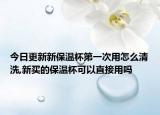 今日更新新保温杯第一次用怎么清洗,新买的保温杯可以直接用吗