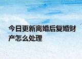 今日更新离婚后复婚财产怎么处理