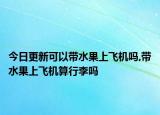 今日更新可以带水果上飞机吗,带水果上飞机算行李吗