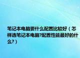 笔记本电脑要什么配置比较好（怎样选笔记本电脑?配置性能最好的什么?）