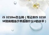 i5 3210m怎么样（笔记本I5 3210M到底相当于界面级什么U的水平）