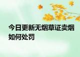 今日更新无烟草证卖烟如何处罚