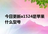今日更新a1524是苹果什么型号