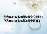 华为mate8和荣耀8哪个拍照好（华为mate8和荣耀8哪个更好）