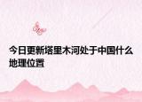 今日更新塔里木河处于中国什么地理位置