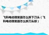 飞科电动理发器怎么拆下刀头（飞科电动理发器怎么拆刀头部）