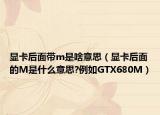 显卡后面带m是啥意思（显卡后面的M是什么意思?例如GTX680M）