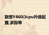 联想Y460i3cpu升级配置,求指导