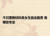 今日更新材料类女生就业前景 有哪些专业