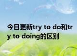 今日更新try to do和try to doing的区别