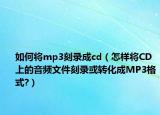 如何将mp3刻录成cd（怎样将CD上的音频文件刻录或转化成MP3格式?）