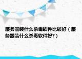 服务器装什么杀毒软件比较好（服务器装什么杀毒软件好?）