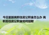 今日更新离职住房公积金怎么办 离职后住房公积金如何提取