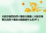 火影忍者四百四十集的主题曲（火影忍者第五百四十集的主题曲是什么名字?）