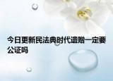 今日更新民法典时代遗赠一定要公证吗