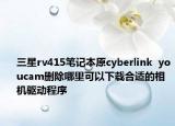 三星rv415笔记本原cyberlink  youcam删除哪里可以下载合适的相机驱动程序