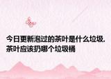 今日更新泡过的茶叶是什么垃圾,茶叶应该扔哪个垃圾桶